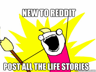 new to reddit post all the life stories  All The Things