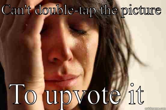CAN'T DOUBLE-TAP THE PICTURE  TO UPVOTE IT  First World Problems