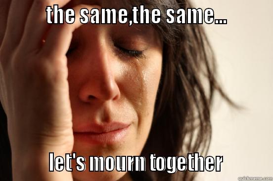          THE SAME,THE SAME...                   LET'S MOURN TOGETHER          First World Problems