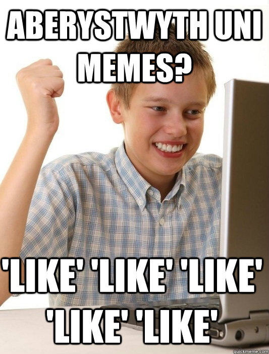 Aberystwyth Uni Memes? 'Like' 'Like' 'Like' 'Like' 'Like'   First Day on the Internet Kid