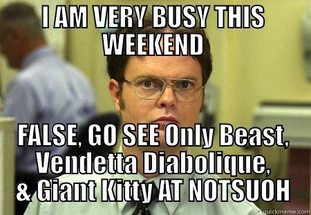 I AM VERY BUSY THIS WEEKEND FALSE, GO SEE ONLY BEAST, VENDETTA DIABOLIQUE, & GIANT KITTY AT NOTSUOH Dwight