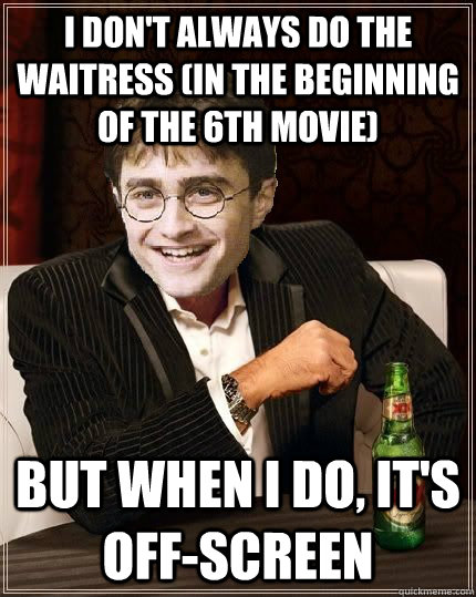 I don't always do the waitress (in the beginning of the 6th movie) But when I do, it's off-screen  The Most Interesting Harry In The World