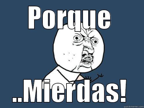 PORQUE ..MIERDAS! Y U No