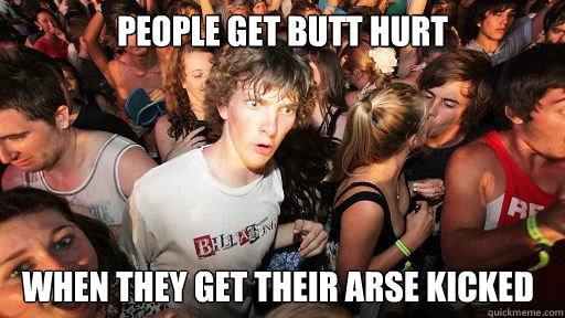people get butt hurt when they get their arse kicked  Sudden Clarity Clarence