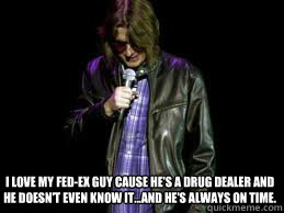 I love my fed-ex guy cause he's a drug dealer and he doesn't even know it...and he's always on time.
  