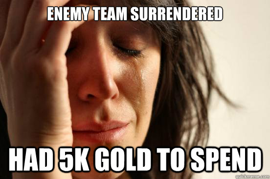 Enemy team surrendered had 5k gold to spend  First World Problems