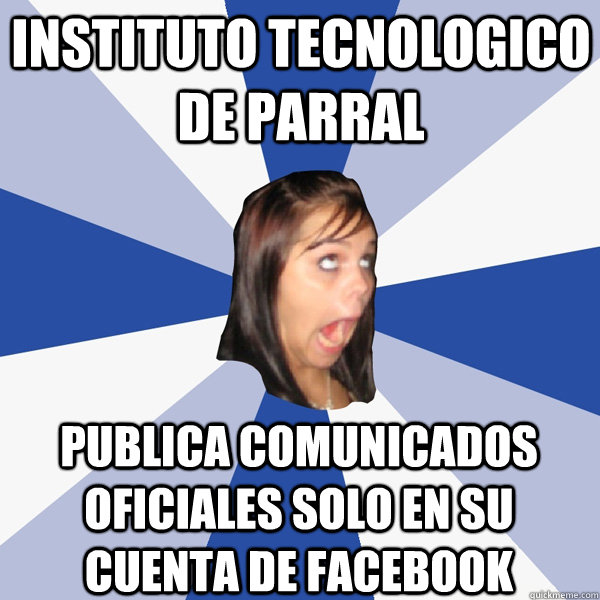 INSTITUTO TECNOLOGICO DE PARRAL publica comunicados oficiales solo en su cuenta de facebook  Annoying Facebook Girl