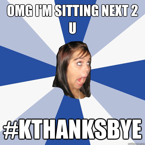 OMG i'm sitting next 2 u #kthanksbye  Annoying Facebook Girl
