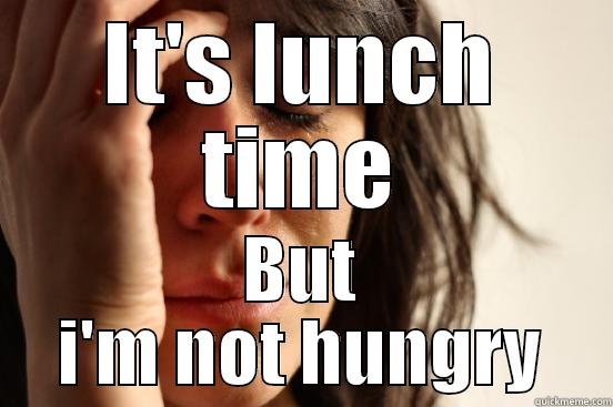 IT'S LUNCH TIME BUT I'M NOT HUNGRY First World Problems