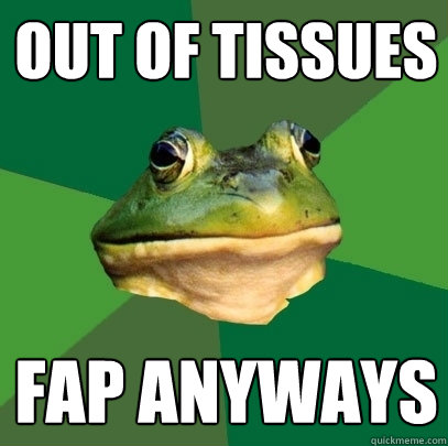 Out of tissues Fap anyways  Foul Bachelor Frog