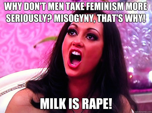 why don't men take feminism more seriously? misogyny, that's why! milk is rape!  Feminist Nazi