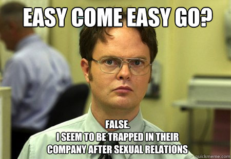 easy come easy go? FALSE.  
i seem to be trapped in their 
company after sexual relations  Schrute