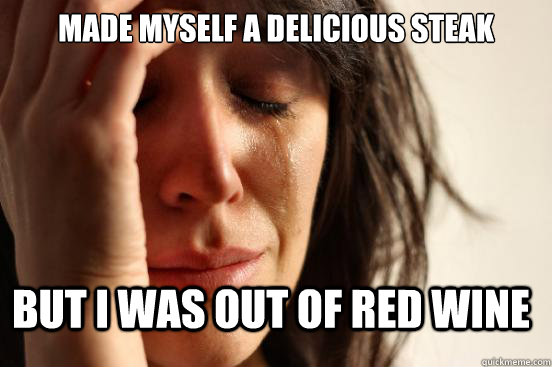 Made myself a delicious steak but I was out of red wine  FirstWorldProblems