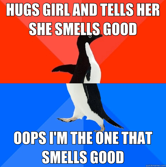 HUGS GIRL AND TELLS HER SHE SMELLS GOOD OOPS I'M THE ONE THAT SMELLS GOOD - HUGS GIRL AND TELLS HER SHE SMELLS GOOD OOPS I'M THE ONE THAT SMELLS GOOD  Socially Awesome Awkward Penguin