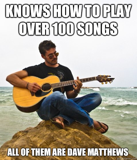 Knows how to play over 100 songs All of them are Dave Matthews  - Knows how to play over 100 songs All of them are Dave Matthews   Douchebag Guitarist