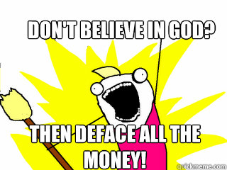 Don't believe in god? Then deface all the money! - Don't believe in god? Then deface all the money!  All The Things