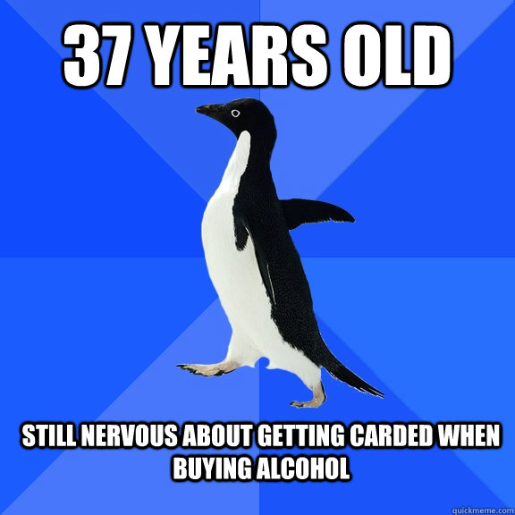 37 years old still nervous about getting carded when buying alcohol  Socially Awkward Penguin