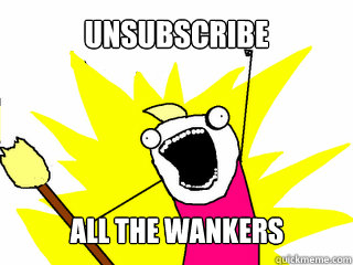 Unsubscribe all the wankers  All The Things