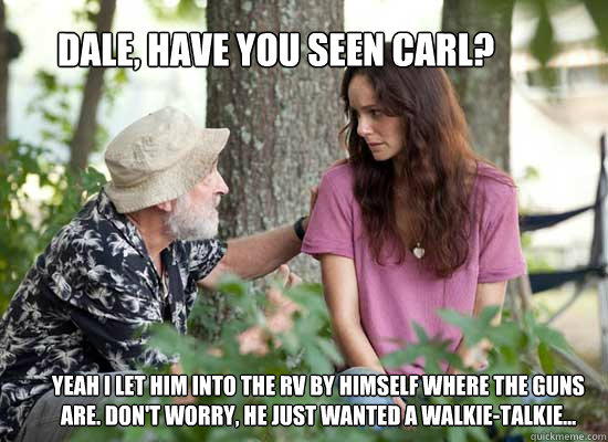 Dale, have you seen Carl? Yeah I let him into the RV by himself where the guns are. Don't worry, he just wanted a walkie-talkie...  