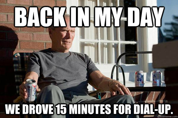 Back in my day We drove 15 minutes for Dial-up.  Feels Old Man