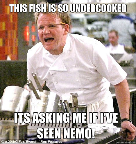 This fish is so undercooked its asking me if i've seen nemo! - This fish is so undercooked its asking me if i've seen nemo!  gordon ramsay
