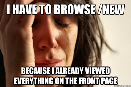 I have to browse /new because I already viewed everything on the front page  First World Problems