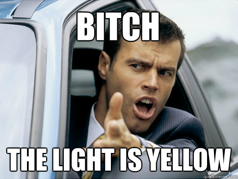 BITCH THE LIGHT IS YELLOW  Asshole driver