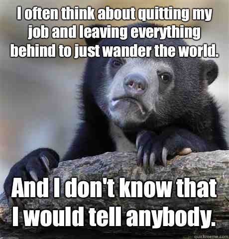 I often think about quitting my job and leaving everything behind to just wander the world. And I don't know that I would tell anybody.  Confession Bear