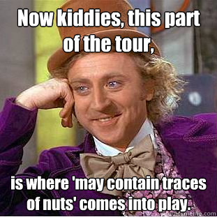 Now kiddies, this part of the tour, is where 'may contain traces of nuts' comes into play.  Creepy Wonka