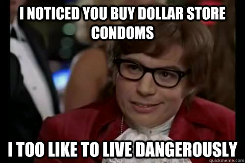 I noticed you buy dollar store condoms i too like to live dangerously  Dangerously - Austin Powers