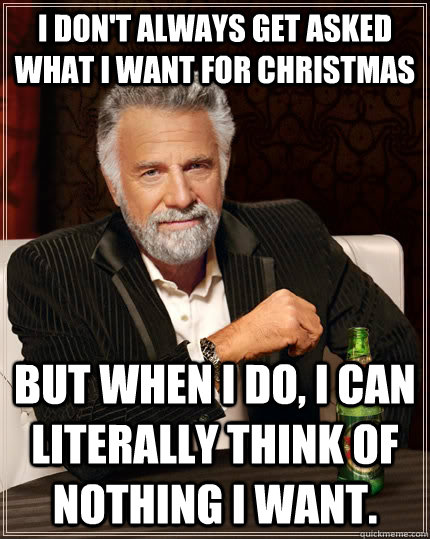 I don't always get asked what I want for Christmas But when I do, I can literally think of nothing I want.  The Most Interesting Man In The World