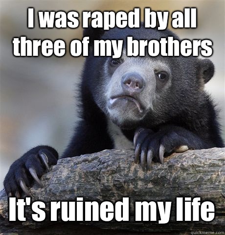 I was raped by all three of my brothers It's ruined my life  Confession Bear