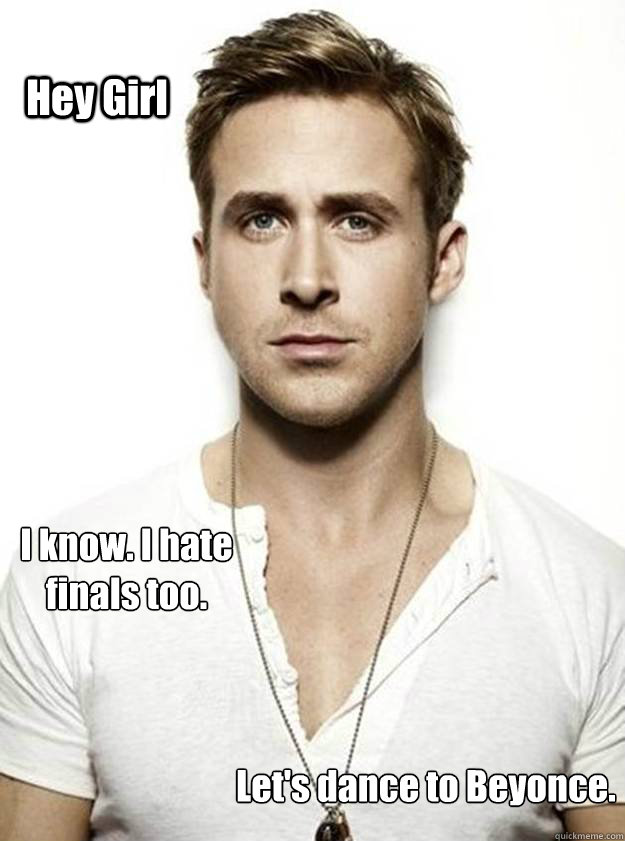 Hey Girl I know. I hate finals too. Let's dance to Beyonce.  Ryan Gosling Hey Girl