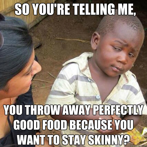 SO YOU'RE TELLING ME, You throw away perfectly good food because you want to STAY skinny?  African kid