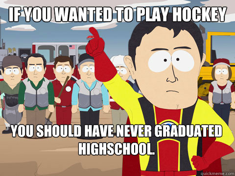 if you wanted to play hockey you should have never graduated highschool.  Captain Hindsight