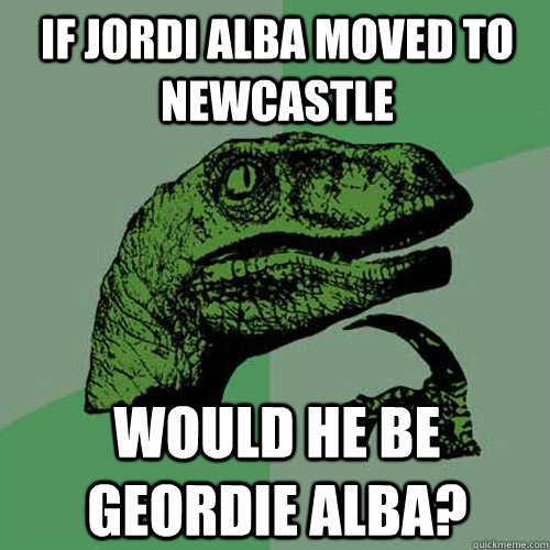 If Jordi Alba moved to Newcastle Would he be Geordie Alba?  Philosoraptor
