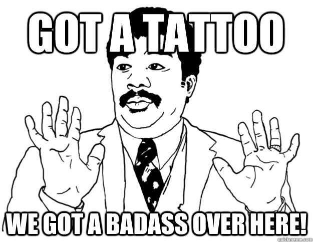 Got a tattoo We got a badass over here!  Watch out we got a badass over here