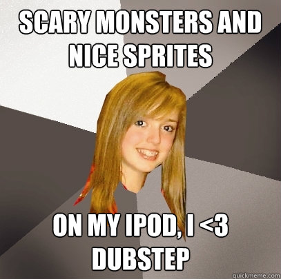 scary monsters and nice sprites on my ipod, i <3 Dubstep  Musically Oblivious 8th Grader
