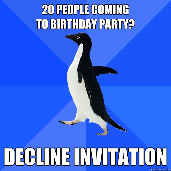 20 people coming 
to birthday party? decline invitation  Socially Awkward Penguin