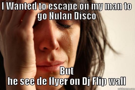 I WANTED TO ESCAPE ON MY MAN TO GO NULAN DISCO BUT HE SEE DE FLYER ON DJ FLIP WALL First World Problems