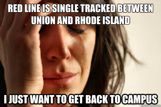 Red Line is single tracked between Union and Rhode Island I just want to get back to campus  First World Problems