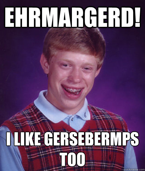 EHrmargerd! i like gersebermps too
  Bad Luck Brian