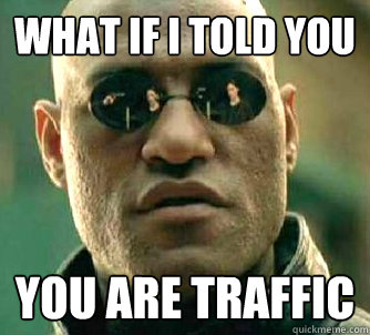 What if I told you you are traffic  What if I told you