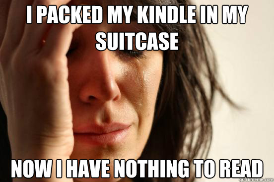 I packed my kindle in my suitcase now i have nothing to read  First World Problems