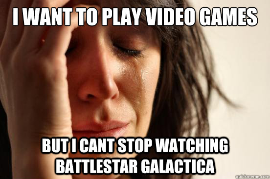 i want to play video games but i cant stop watching battlestar galactica  First World Problems