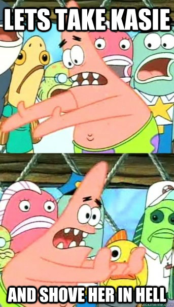Lets take Kasie and shove her in hell  Push it somewhere else Patrick