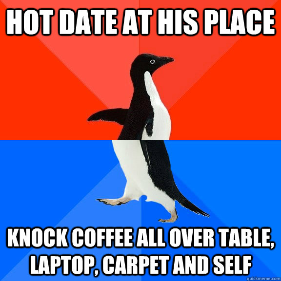 hot date at his place Knock coffee all over table, laptop, carpet and self  Socially Awesome Awkward Penguin