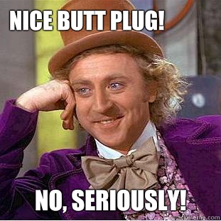Nice butt plug! No, seriously! - Nice butt plug! No, seriously!  Condescending Wonka