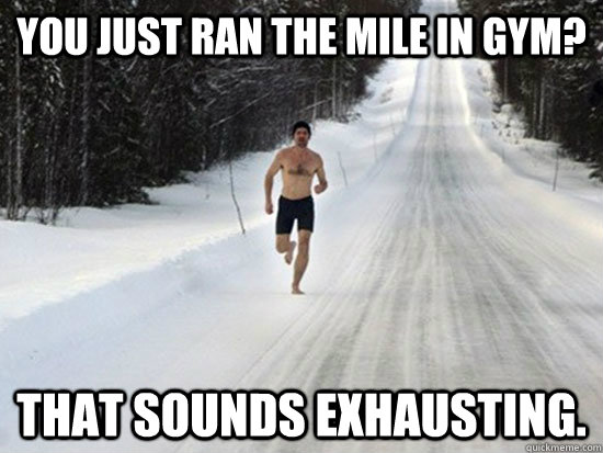 You just ran the mile in gym? That sounds exhausting.  