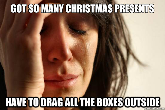 Got so many Christmas presents Have to drag all the boxes outside - Got so many Christmas presents Have to drag all the boxes outside  First World Problems